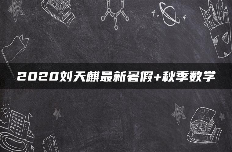 2020刘天麒最新暑假+秋季数学