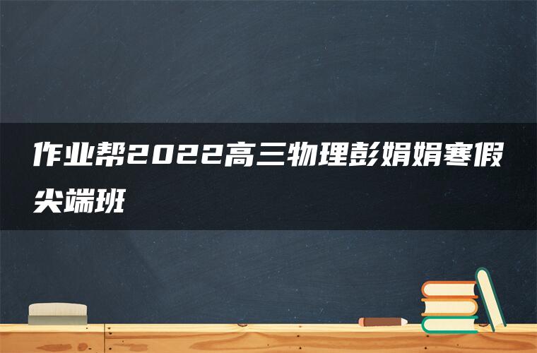 作业帮2022高三物理彭娟娟寒假尖端班