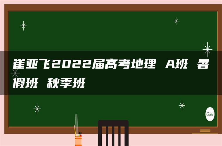 崔亚飞2022届高考地理 A班 暑假班 秋季班