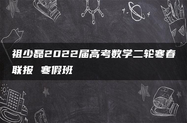 祖少磊2022届高考数学二轮寒春联报 寒假班