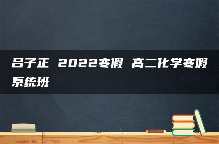 吕子正 2022寒假 高二化学寒假系统班