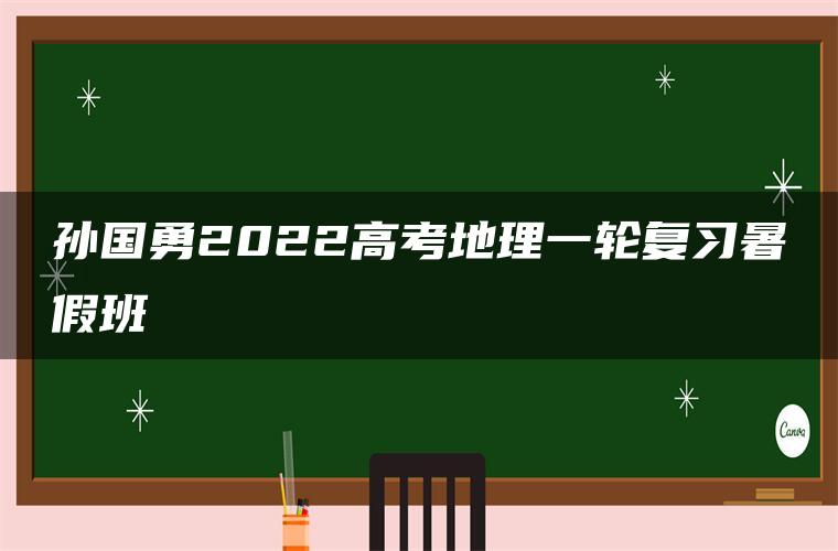 孙国勇2022高考地理一轮复习暑假班