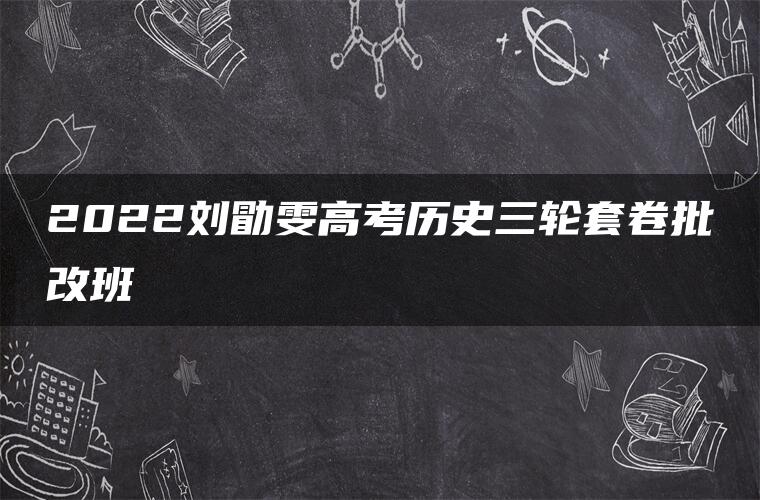 2022刘勖雯高考历史三轮套卷批改班