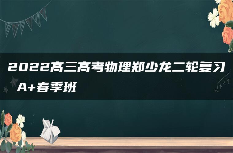 2022高三高考物理郑少龙二轮复习 A+春季班