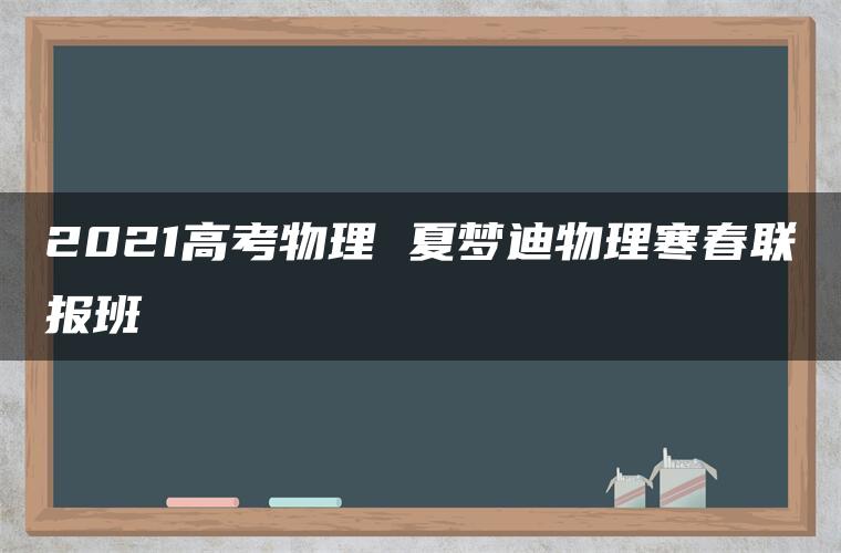 2021高考物理 夏梦迪物理寒春联报班