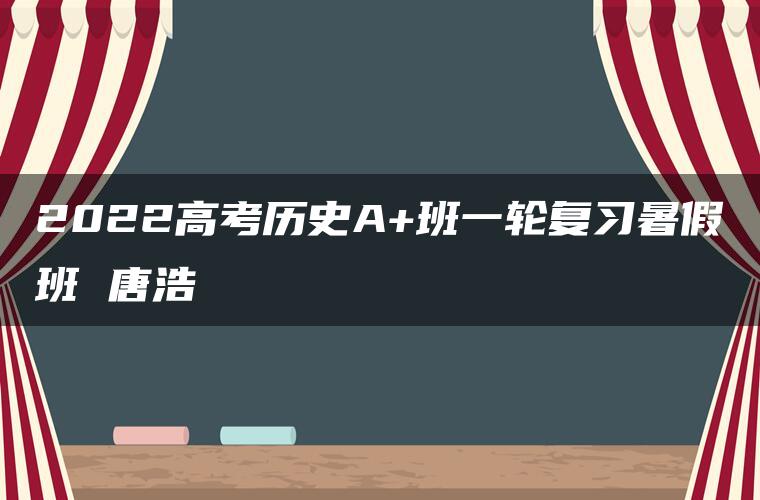 2022高考历史A+班一轮复习暑假班 唐浩