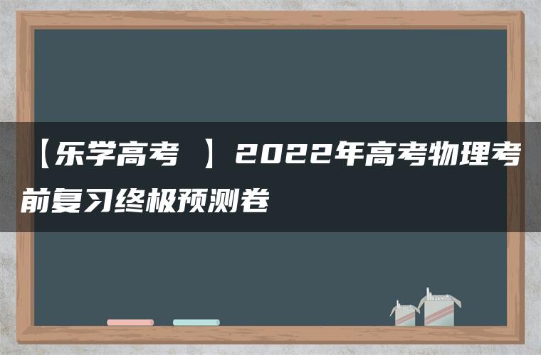 【乐学高考 】2022年高考物理考前复习终极预测卷