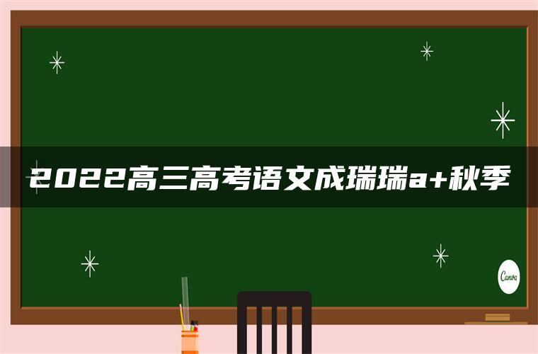 2022高三高考语文成瑞瑞a+秋季