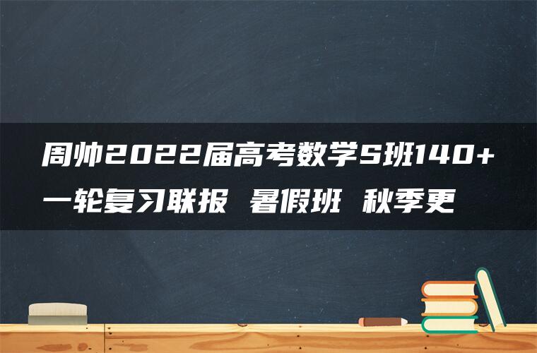 周帅2022届高考数学S班140+一轮复习联报 暑假班 秋季更