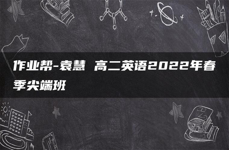 作业帮-袁慧 高二英语2022年春季尖端班