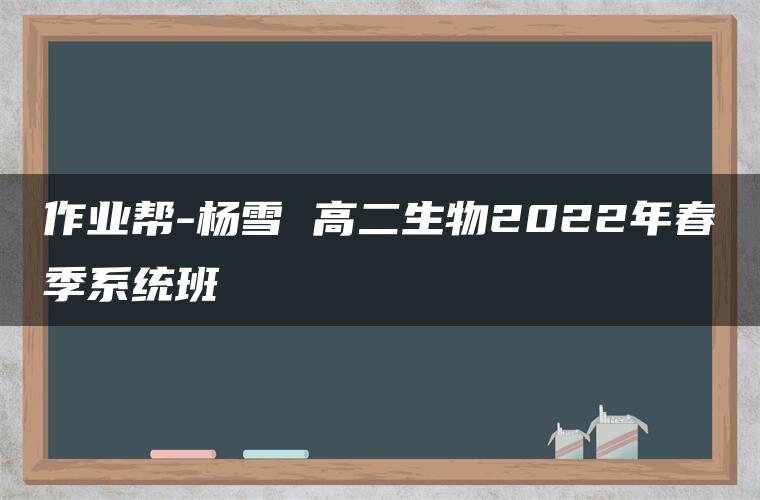 作业帮-杨雪 高二生物2022年春季系统班