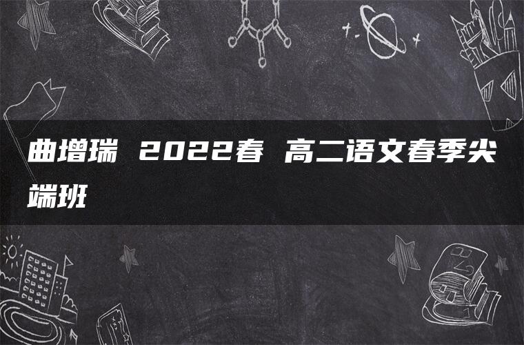 曲增瑞 2022春 高二语文春季尖端班