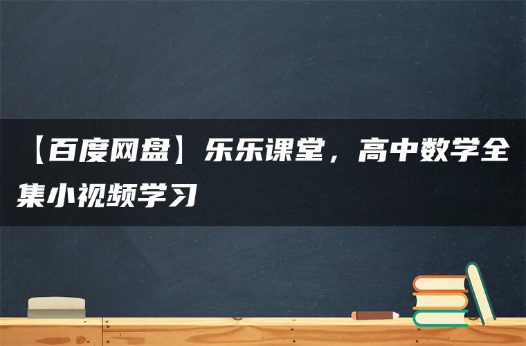 【百度网盘】乐乐课堂，高中数学全集小视频学习