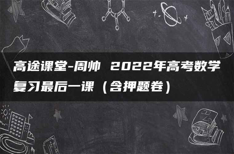 高途课堂-周帅 2022年高考数学复习最后一课（含押题卷）