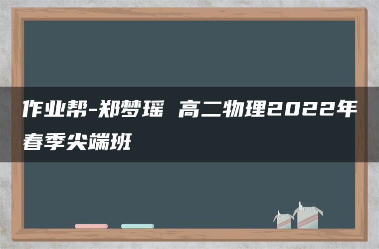 作业帮-郑梦瑶 高二物理2022年春季尖端班