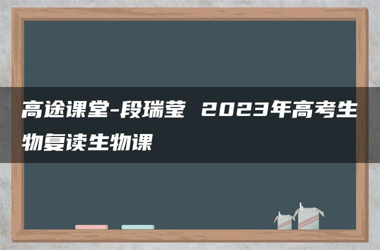 高途课堂-段瑞莹 2023年高考生物复读生物课