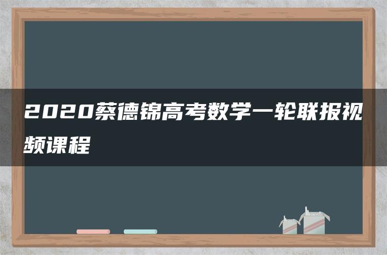 2020蔡德锦高考数学一轮联报视频课程