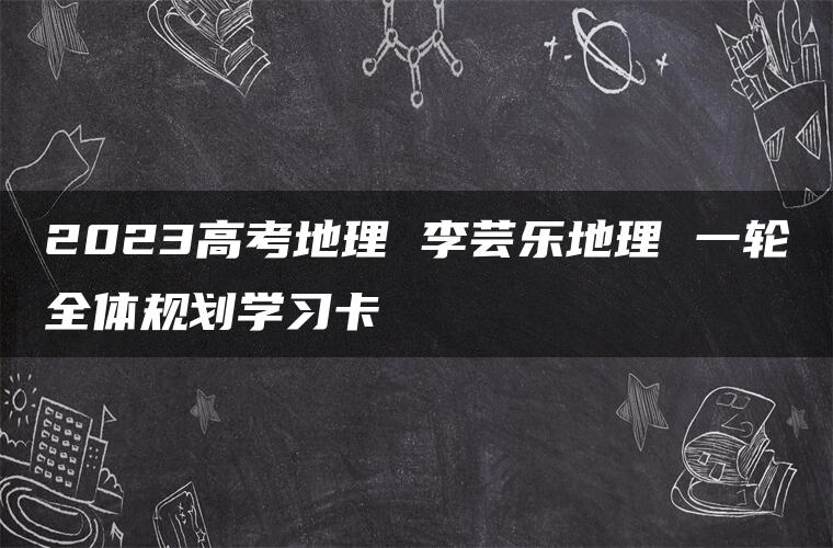 2023高考地理 李芸乐地理 一轮全体规划学习卡