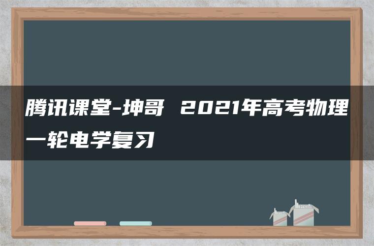 腾讯课堂-坤哥 2021年高考物理一轮电学复习