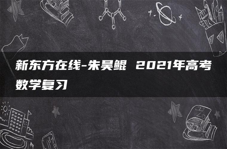 新东方在线-朱昊鲲 2021年高考数学复习