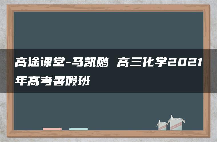 高途课堂-马凯鹏 高三化学2021年高考暑假班