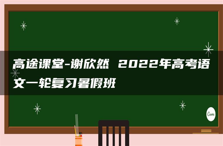 高途课堂-谢欣然 2022年高考语文一轮复习暑假班