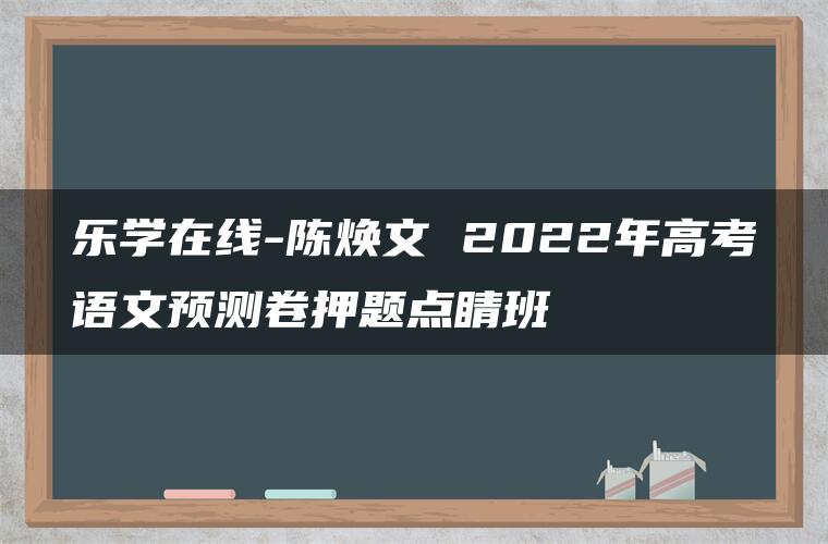 乐学在线-陈焕文 2022年高考语文预测卷押题点睛班