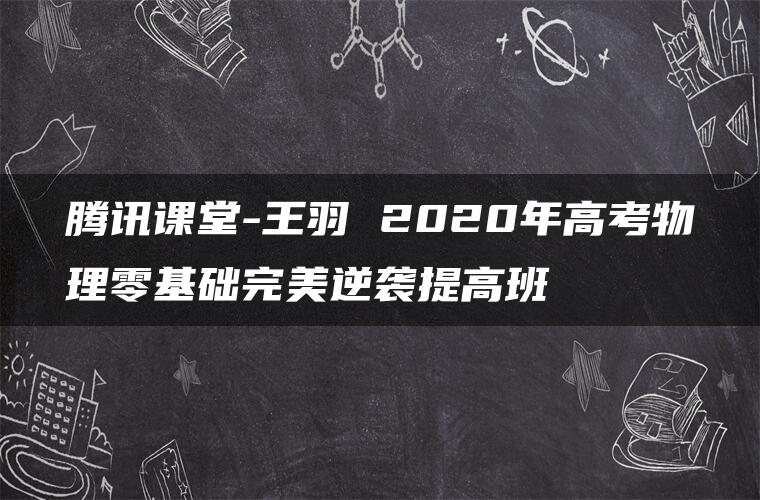 腾讯课堂-王羽 2020年高考物理零基础完美逆袭提高班