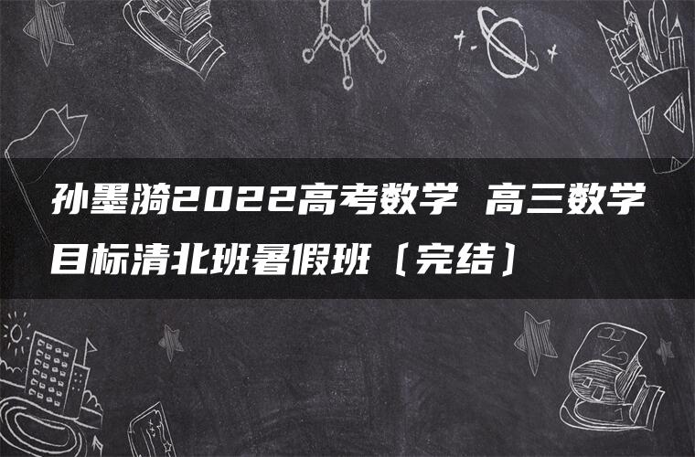 孙墨漪2022高考数学 高三数学目标清北班暑假班〔完结〕