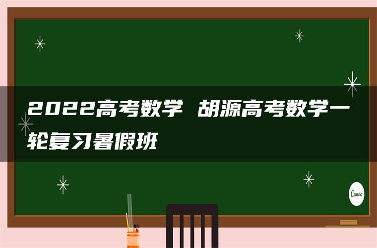 2022高考数学 胡源高考数学一轮复习暑假班