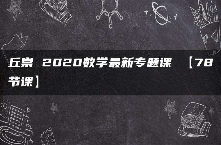 丘崇 2020数学最新专题课 【78节课】