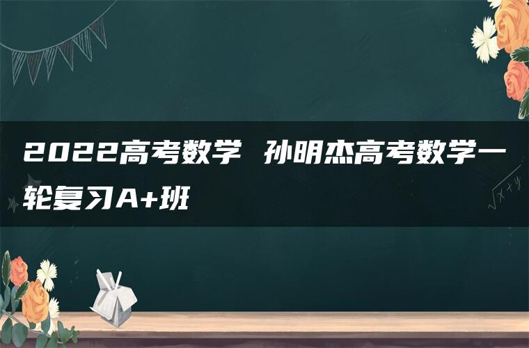 2022高考数学 孙明杰高考数学一轮复习A+班