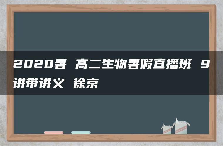 2020暑 高二生物暑假直播班 9讲带讲义 徐京