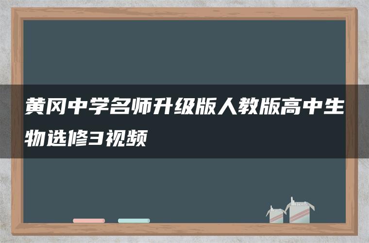 黄冈中学名师升级版人教版高中生物选修3视频