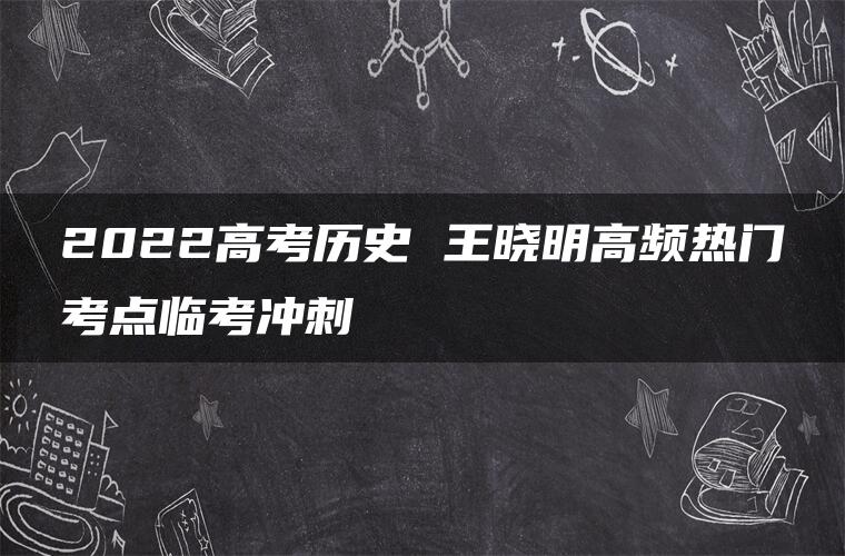 2022高考历史 王晓明高频热门考点临考冲刺