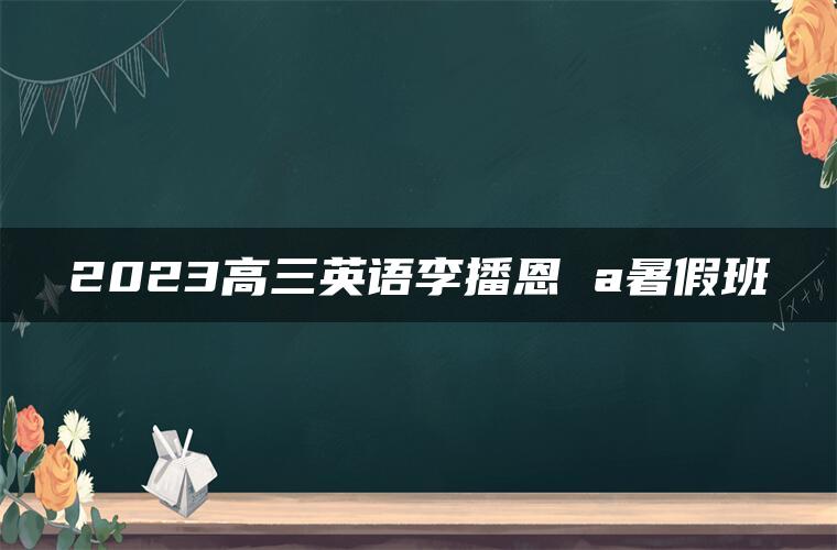 2023高三英语李播恩 a暑假班