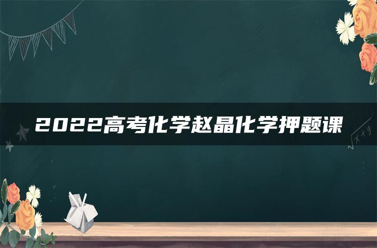 2022高考化学赵晶化学押题课