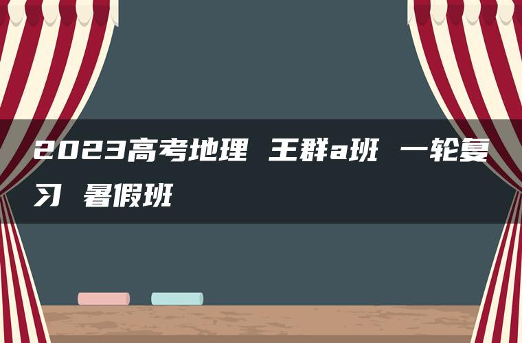 2023高考地理 王群a班 一轮复习 暑假班