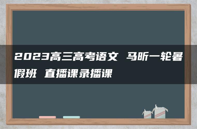 2023高三高考语文 马昕一轮暑假班 直播课录播课