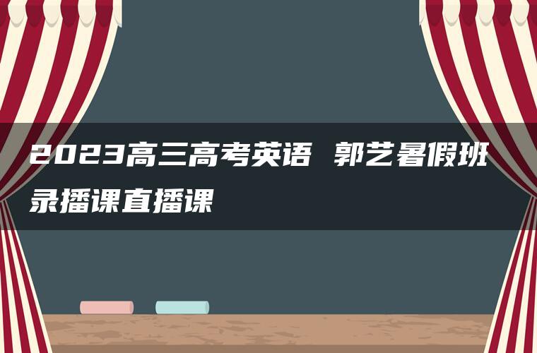 2023高三高考英语 郭艺暑假班 录播课直播课