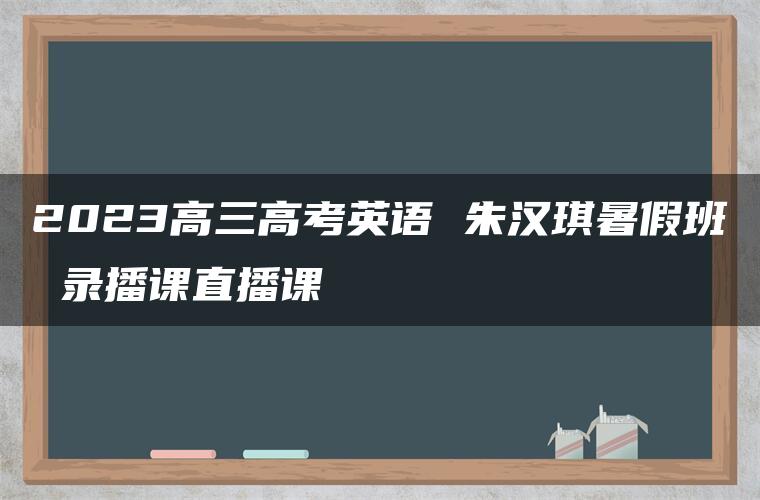 2023高三高考英语 朱汉琪暑假班 录播课直播课