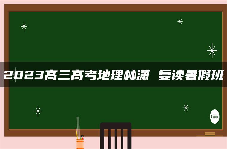 2023高三高考地理林潇 复读暑假班