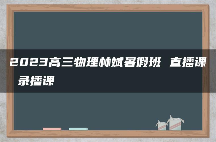 2023高三物理林斌暑假班 直播课 录播课