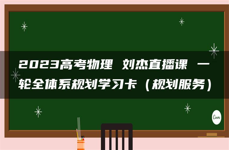 2023高考物理 刘杰直播课 一轮全体系规划学习卡（规划服务）