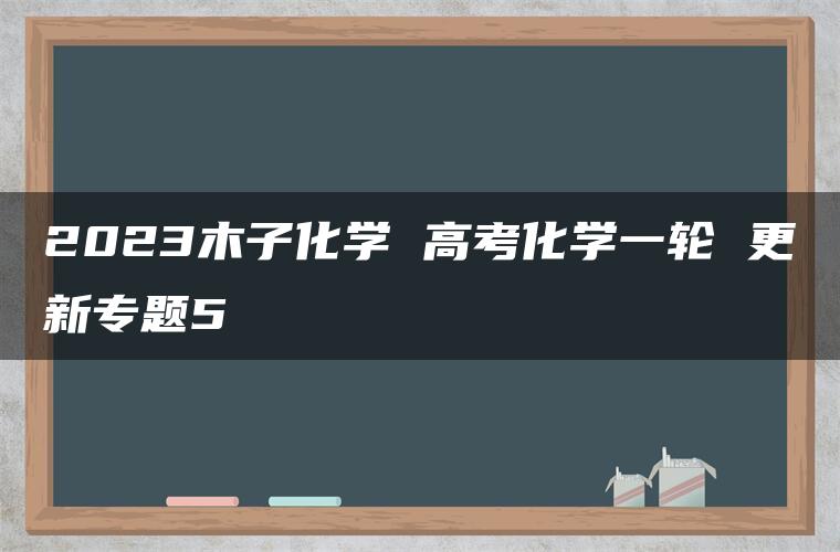 2023木子化学 高考化学一轮 更新专题5