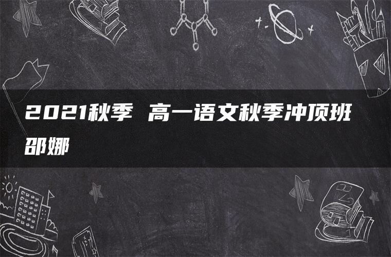 2021秋季 高一语文秋季冲顶班 邵娜