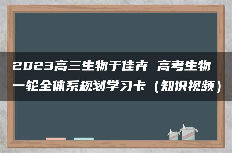 2023高三生物于佳卉 高考生物一轮全体系规划学习卡（知识视频）