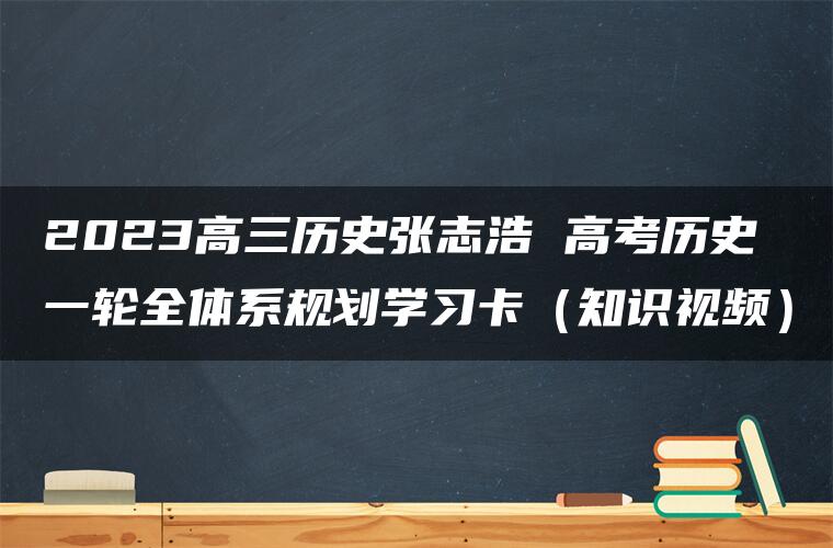 2023高三历史张志浩 高考历史一轮全体系规划学习卡（知识视频）