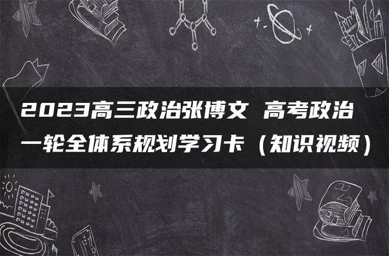 2023高三政治张博文 高考政治一轮全体系规划学习卡（知识视频）