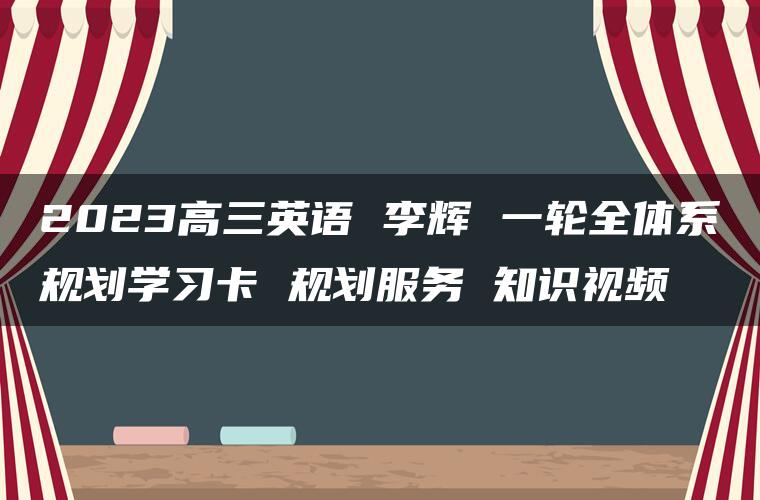 2023高三英语 李辉 一轮全体系规划学习卡 规划服务 知识视频